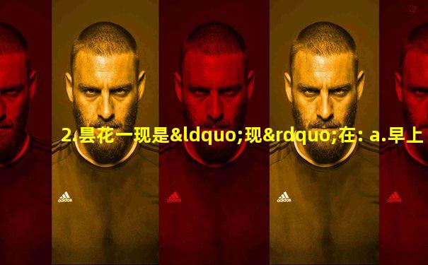 2.昙花一现是“现”在: a.早上 b.中午 c.晚上